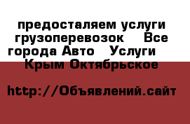 предосталяем услуги грузоперевозок  - Все города Авто » Услуги   . Крым,Октябрьское